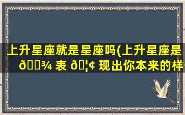 上升星座就是星座吗(上升星座是 🌾 表 🦢 现出你本来的样子吗)
